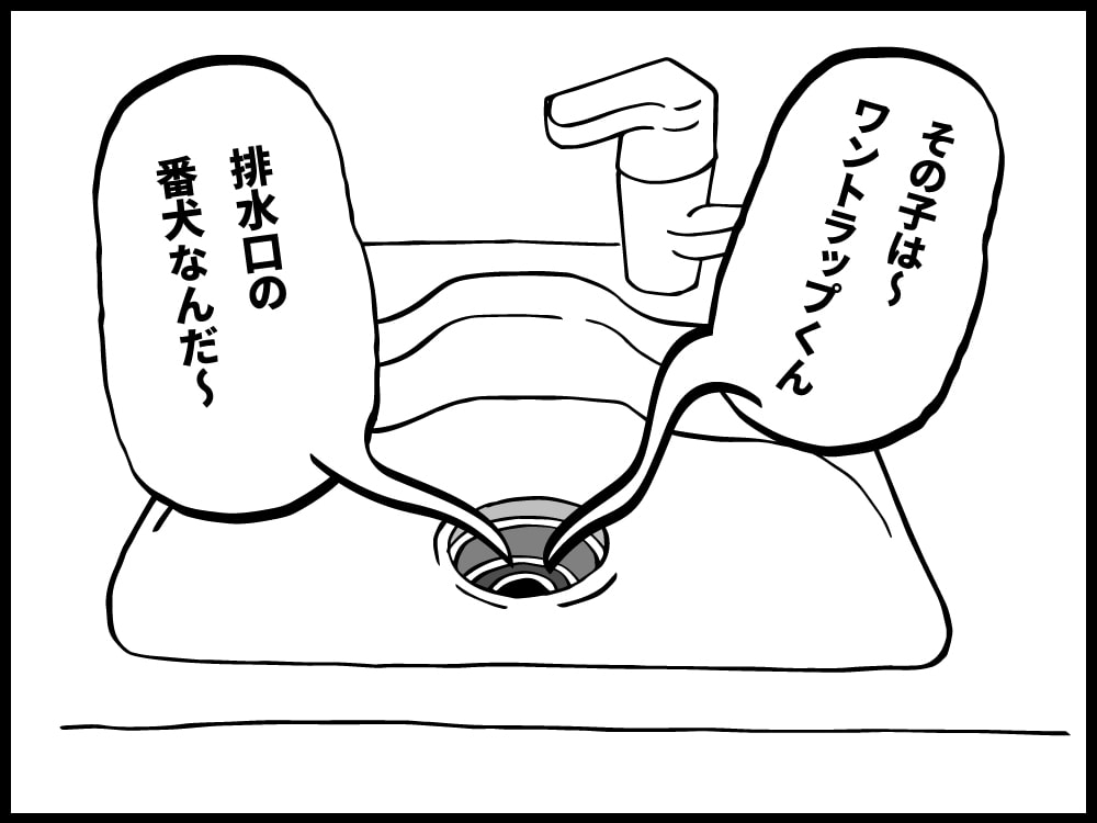 その子はワントラップくん。排水口の番犬なんだよ〜