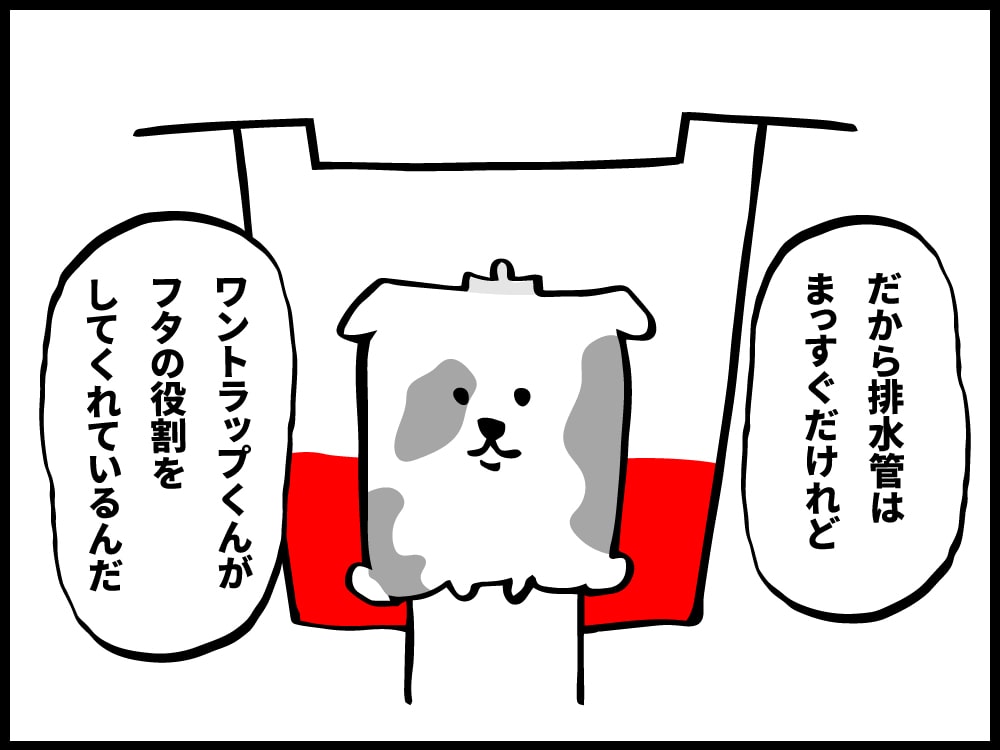 だからキッチンの排水管はまっすぐだけれど、ワントラップくんが蓋の役割をしているんだ